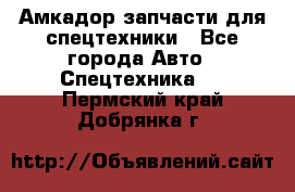 Амкадор запчасти для спецтехники - Все города Авто » Спецтехника   . Пермский край,Добрянка г.